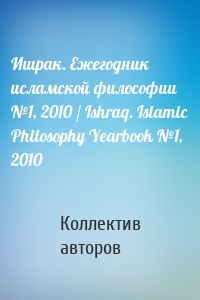 Ишрак. Ежегодник исламской философии №1, 2010 / Ishraq. Islamic Philosophy Yearbook №1, 2010