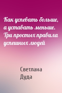 Как успевать больше, а уставать меньше. Три простых правила успешных людей