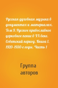 Русская духовная музыка в документах и материалах. Том 9. Русское православное церковное пение в ХХ веке. Советский период. Книга 1. 1920—1930-е годы. Часть 1