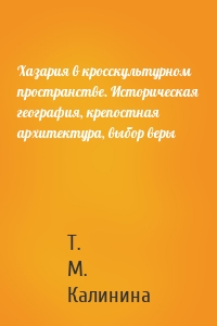 Хазария в кросскультурном пространстве. Историческая география, крепостная архитектура, выбор веры