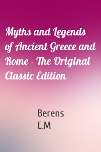 Myths and Legends of Ancient Greece and Rome - The Original Classic Edition