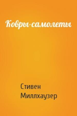 Обложка книги «Ковры-самолеты» — Стивен Миллхаузер