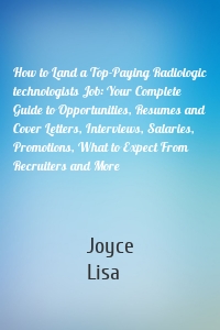 How to Land a Top-Paying Radiologic technologists Job: Your Complete Guide to Opportunities, Resumes and Cover Letters, Interviews, Salaries, Promotions, What to Expect From Recruiters and More