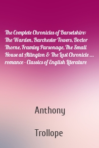 The Complete Chronicles of Barsetshire: The Warden, Barchester Towers, Doctor Thorne, Framley Parsonage, The Small House at Allington & The Last Chronicle ... romance - Classics of English Literature