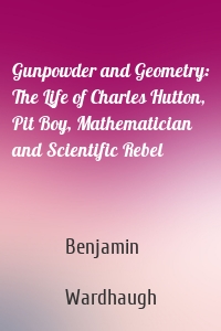 Gunpowder and Geometry: The Life of Charles Hutton, Pit Boy, Mathematician and Scientific Rebel