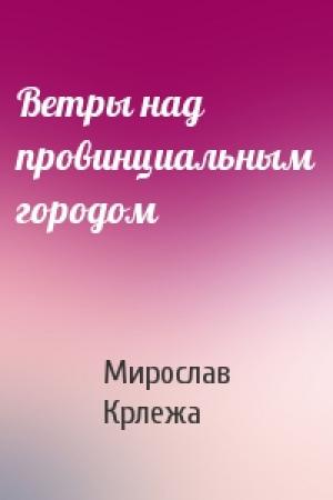 Обложка книги «Ветры над провинциальным городом» — Мирослав Крлежа