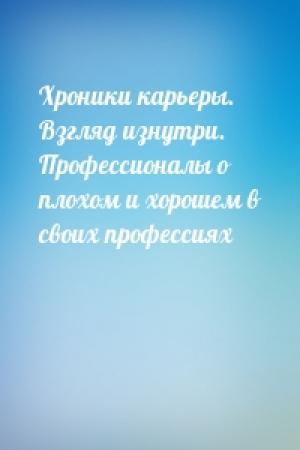 Обложка книги «Хроники карьеры. Взгляд изнутри. Профессионалы о плохом и хорошем в своих профессиях»