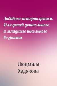 Забавные истории детям. Для детей дошкольного и младшего школьного возраста