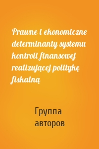 Prawne i ekonomiczne determinanty systemu kontroli finansowej realizującej politykę fiskalną