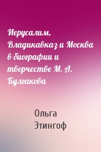 Иерусалим, Владикавказ и Москва в биографии и творчестве М. А. Булгакова