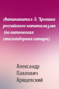 Антикапитал-3. Хроника российского капитализма (политическая стихотворная сатира)