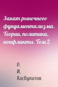 Закат рыночного фундаментализма. Теории, политика, конфликты. Том 2