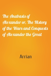 The Anabasis of Alexander or, The History of the Wars and Conquests of Alexander the Great