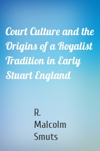 Court Culture and the Origins of a Royalist Tradition in Early Stuart England