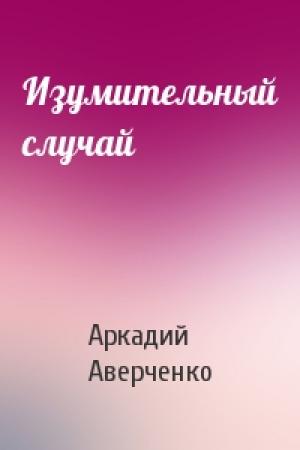 Обложка книги «Изумительный случай» — Аркадий Аверченко