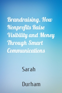Brandraising. How Nonprofits Raise Visibility and Money Through Smart Communications