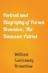 Portrait and Biography of Parson Brownlow, The Tennessee Patriot