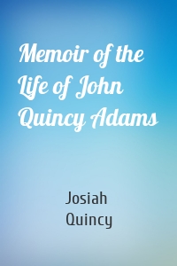 Memoir of the Life of John Quincy Adams