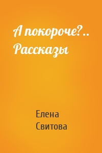 А покороче?.. Рассказы