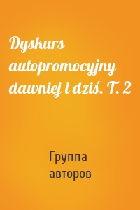 Dyskurs autopromocyjny dawniej i dziś. T. 2