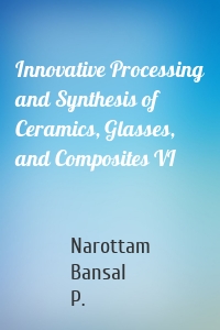 Innovative Processing and Synthesis of Ceramics, Glasses, and Composites VI