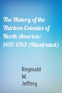 The History of the Thirteen Colonies of North America: 1497-1763 (Illustrated)