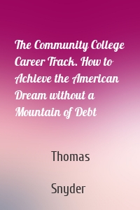 The Community College Career Track. How to Achieve the American Dream without a Mountain of Debt
