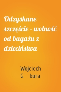 Odzyskane szczęście – wolność od bagażu z dzieciństwa