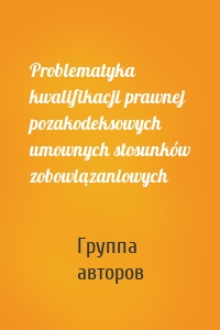 Problematyka kwalifikacji prawnej pozakodeksowych umownych stosunków zobowiązaniowych