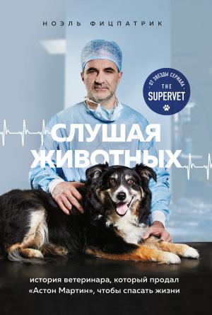 Обложка книги «Слушая животных. История ветеринара, который продал Астон Мартин, чтобы спасать жизни [litres]» — Ноэль Фицпатрик