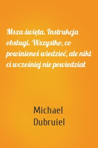 Msza święta. Instrukcja obsługi. Wszystko, co powinieneś wiedzieć, ale nikt ci wcześniej nie powiedział