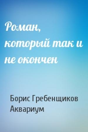 Обложка книги «Роман, который так и не окончен» — Борис Гребенщиков, Аквариум