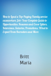 How to Land a Top-Paying Family service caseworkers Job: Your Complete Guide to Opportunities, Resumes and Cover Letters, Interviews, Salaries, Promotions, What to Expect From Recruiters and More