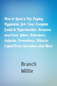 How to Land a Top-Paying Hygienists Job: Your Complete Guide to Opportunities, Resumes and Cover Letters, Interviews, Salaries, Promotions, What to Expect From Recruiters and More