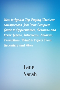 How to Land a Top-Paying Used car salespersons Job: Your Complete Guide to Opportunities, Resumes and Cover Letters, Interviews, Salaries, Promotions, What to Expect From Recruiters and More