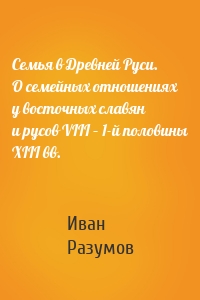 Семья в Древней Руси. О семейных отношениях у восточных славян и русов VIII – 1-й половины XIII вв.