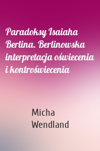 Paradoksy Isaiaha Berlina. Berlinowska interpretacja oświecenia i kontroświecenia