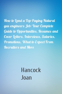 How to Land a Top-Paying Natural gas engineers Job: Your Complete Guide to Opportunities, Resumes and Cover Letters, Interviews, Salaries, Promotions, What to Expect From Recruiters and More