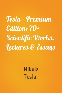 Tesla - Premium Edition: 70+ Scientific Works, Lectures & Essays