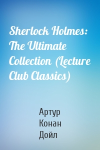 Sherlock Holmes: The Ultimate Collection (Lecture Club Classics)