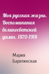 Моя русская жизнь. Воспоминания великосветской дамы. 1870-1918