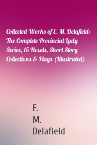 Collected Works of E. M. Delafield: The Complete Provincial Lady Series, 15 Novels, Short Story Collections & Plays (Illustrated)