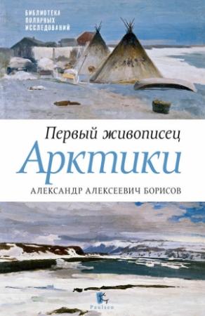 Обложка книги «Первый живописец Арктики. Александр Алексеевич Борисов» — Петр Боярский, Юрий Бурлаков