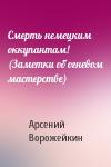Арсений Ворожейкин - Смерть немецким оккупантам! (Заметки об огневом мастерстве)