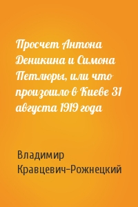 Просчет Антона Деникина и Симона Петлюры, или что произошло в Киеве 31 августа 1919 года