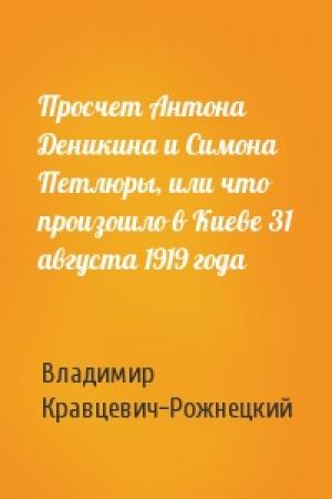Обложка книги «Просчет Антона Деникина и Симона Петлюры, или что произошло в Киеве 31 августа 1919 года» — Владимир Кравцевич-Рожнецкий