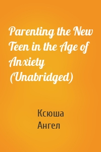 Parenting the New Teen in the Age of Anxiety (Unabridged)