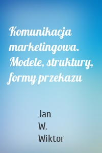 Komunikacja marketingowa. Modele, struktury, formy przekazu