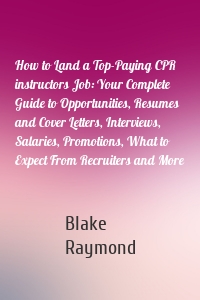 How to Land a Top-Paying CPR instructors Job: Your Complete Guide to Opportunities, Resumes and Cover Letters, Interviews, Salaries, Promotions, What to Expect From Recruiters and More