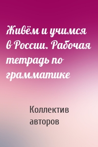 Живём и учимся в России. Рабочая тетрадь по грамматике